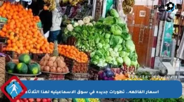 أسعار الفاكهة.. تطورات جديدة في سوق الإسماعيلية لهذا الثلاثاء